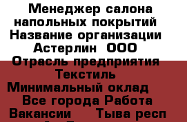 Менеджер салона напольных покрытий › Название организации ­ Астерлин, ООО › Отрасль предприятия ­ Текстиль › Минимальный оклад ­ 1 - Все города Работа » Вакансии   . Тыва респ.,Ак-Довурак г.